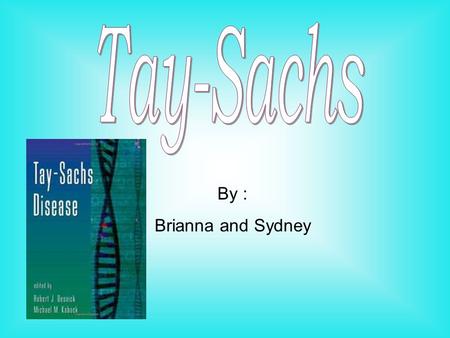 Tay-Sachs By : Brianna and Sydney.