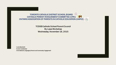 TORONTO CATHOLIC DISTRICT SCHOOL BOARD CATHOLIC PARENT INVOLVEMENT COMMITTEE (CPIC) ONTARIO ASSOCIATION OF PARENTS IN CATHOLIC EDUCATION (OAPCE) Carla.