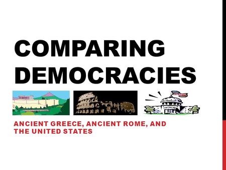 COMPARING DEMOCRACIES ANCIENT GREECE, ANCIENT ROME, AND THE UNITED STATES.