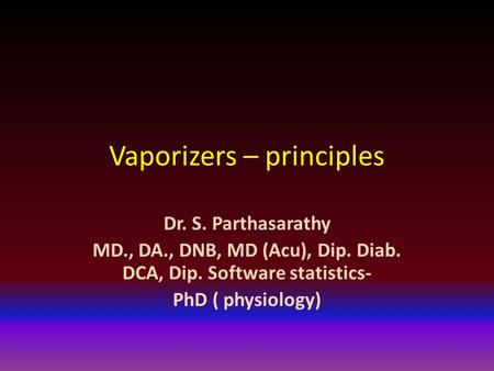 Vaporizers – principles Dr. S. Parthasarathy MD., DA., DNB, MD (Acu), Dip. Diab. DCA, Dip. Software statistics- PhD ( physiology)