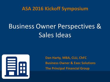 Dan Harty, MBA, CLU, ChFC Business Owner & Exec Solutions The Principal Financial Group Business Owner Perspectives & Sales Ideas ASA 2016 Kickoff Symposium.