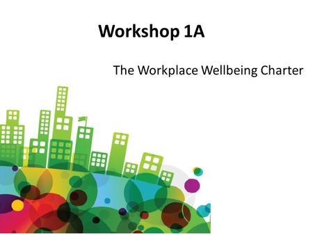 Workshop 1A The Workplace Wellbeing Charter. Towards Workplace Wellbeing: Taking a business focused approach Martin Smith Consultant in Public Health.