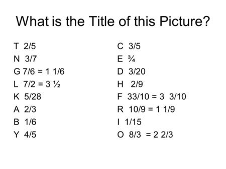 What is the Title of this Picture? T 2/5 N 3/7 G 7/6 = 1 1/6 L 7/2 = 3 ½ K 5/28 A 2/3 B 1/6 Y 4/5 C 3/5 E ¾ D 3/20 H 2/9 F 33/10 = 3 3/10 R 10/9 = 1 1/9.