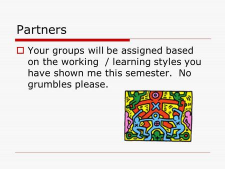 Partners  Your groups will be assigned based on the working / learning styles you have shown me this semester. No grumbles please.