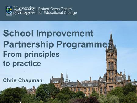 School Improvement Partnership Programme: From principles to practice Chris Chapman.