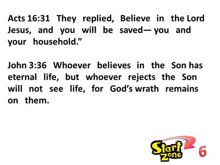 Acts 16:31 They replied, Believe in the Lord Jesus, and you will be saved— you and your household.” John 3:36 Whoever believes in the Son has eternal life,