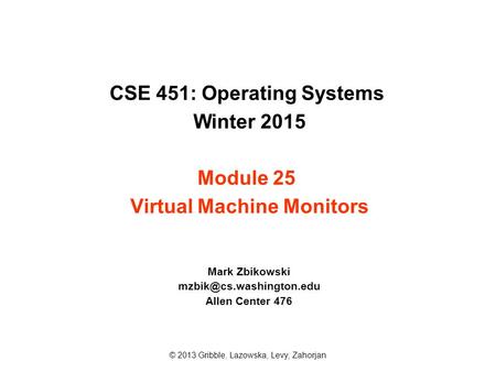 CSE 451: Operating Systems Winter 2015 Module 25 Virtual Machine Monitors Mark Zbikowski Allen Center 476 © 2013 Gribble, Lazowska,