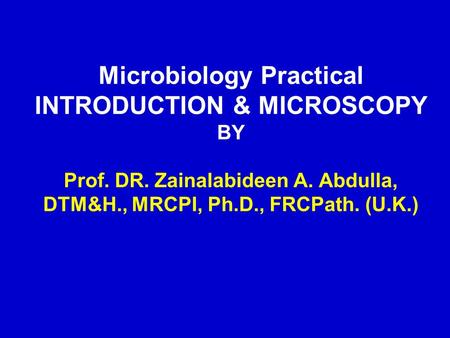 Microbiology Practical INTRODUCTION & MICROSCOPY BY Prof. DR. Zainalabideen A. Abdulla, DTM&H., MRCPI, Ph.D., FRCPath. (U.K.)