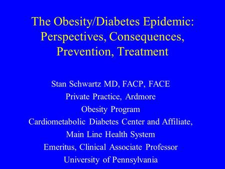 The Obesity/Diabetes Epidemic: Perspectives, Consequences, Prevention, Treatment Stan Schwartz MD, FACP, FACE Private Practice, Ardmore Obesity Program.