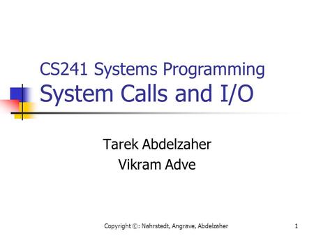 Copyright ©: Nahrstedt, Angrave, Abdelzaher1 Tarek Abdelzaher Vikram Adve CS241 Systems Programming System Calls and I/O.