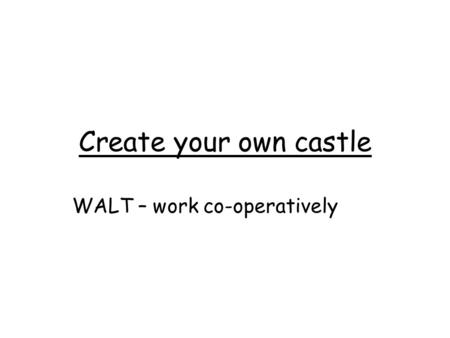 Create your own castle WALT – work co-operatively.