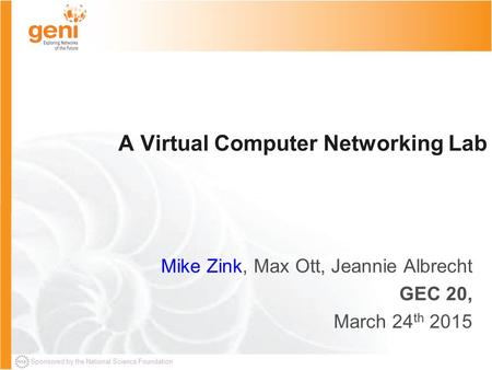 Sponsored by the National Science Foundation A Virtual Computer Networking Lab Mike Zink, Max Ott, Jeannie Albrecht GEC 20, March 24 th 2015.