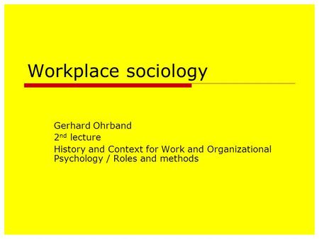 Workplace sociology Gerhard Ohrband 2 nd lecture History and Context for Work and Organizational Psychology / Roles and methods.