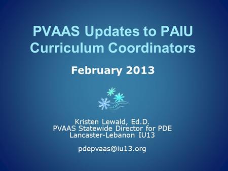 PVAAS Updates to PAIU Curriculum Coordinators February 2013 Kristen Lewald, Ed.D. PVAAS Statewide Director for PDE Lancaster-Lebanon IU13