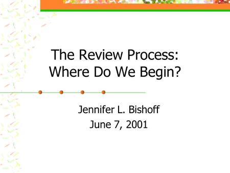 The Review Process: Where Do We Begin? Jennifer L. Bishoff June 7, 2001.