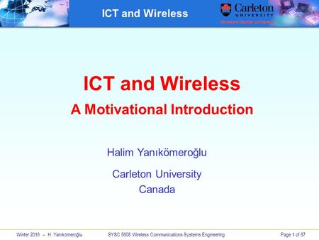 Winter 2016 -- H. Yanıkömeroğlu SYSC 5608 Wireless Communications Systems EngineeringPage 1 of 67 ICT and Wireless A Motivational Introduction Halim Yanıkömeroğlu.