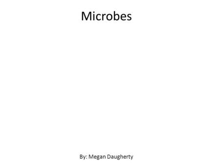 Microbes By: Megan Daugherty. What is a Microbe? A microscopic Organism – We can only see it with a microscope Can Include: – Bacteria – Fungi – Virus.