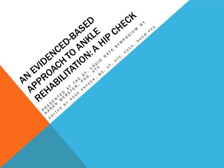 AN EVIDENCED-BASED APPROACH TO ANKLE REHABILITATION: A HIP CHECK PRESENTED AT THE ST. LOUIS NATA SYMPOSIUM BY KAREN WEBSTER, PHD, ATC EDITED BY ROSE SNYDER,