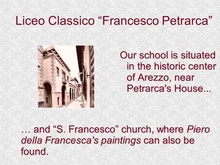 Liceo Classico “Francesco Petrarca” Our school is situated in the historic center of Arezzo, near Petrarca's House... … and “S. Francesco” church, where.