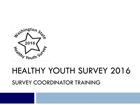 HEALTHY YOUTH SURVEY 2016 SURVEY COORDINATOR TRAINING.