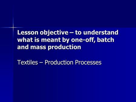 Lesson objective – to understand what is meant by one-off, batch and mass production Textiles – Production Processes.