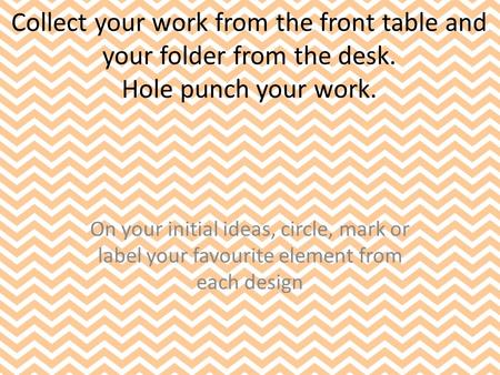 Collect your work from the front table and your folder from the desk. Hole punch your work. On your initial ideas, circle, mark or label your favourite.