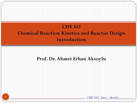 CHE 342 Chemical Reaction Kinetics and Reactor Design Introduction Prof. Dr. Ahmet Erhan Aksoylu CHE 342_Intro_Aksoylu 1.