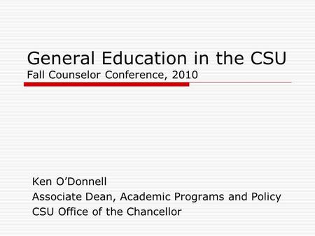 General Education in the CSU Fall Counselor Conference, 2010 Ken O’Donnell Associate Dean, Academic Programs and Policy CSU Office of the Chancellor.