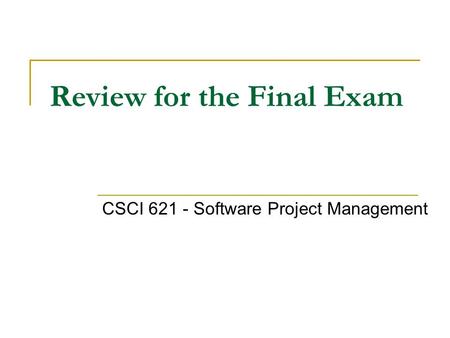 Review for the Final Exam CSCI 621 - Software Project Management.