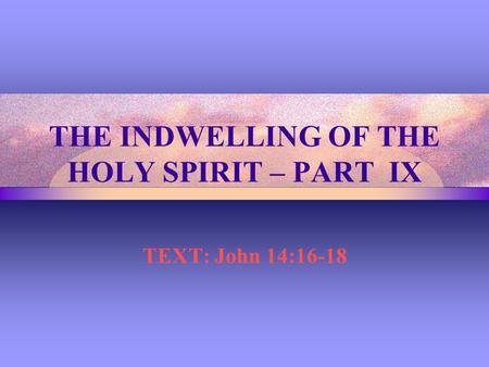 THE INDWELLING OF THE HOLY SPIRIT – PART IX TEXT: John 14:16-18.