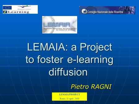 LEMAIA PROJECT Kick off meeting Rome 15-16-17 February 2007 LEMAIA: a Project to foster e-learning diffusion Pietro RAGNI LEMAIA PROJECT Rome, 11 april.