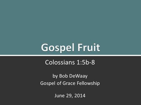 Gospel Fruit: Colossians 1:5b-81 Colossians 1:5b-8 by Bob DeWaay Gospel of Grace Fellowship June 29, 2014.