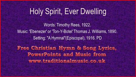 Holy Spirit, Ever Dwelling Words: Timothy Rees, 1922. Music: 'Ebenezer' or 'Ton-Y-Botel' Thomas J. Williams, 1890. Setting: A Hymnal(Episcopal), 1916.