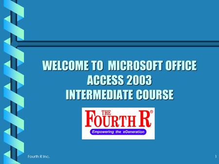 Fourth R Inc. 1 WELCOME TO MICROSOFT OFFICE ACCESS 2003 INTERMEDIATE COURSE.