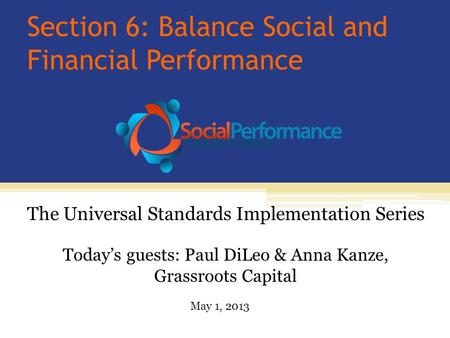 Section 6: Balance Social and Financial Performance Today’s guests: Paul DiLeo & Anna Kanze, Grassroots Capital The Universal Standards Implementation.