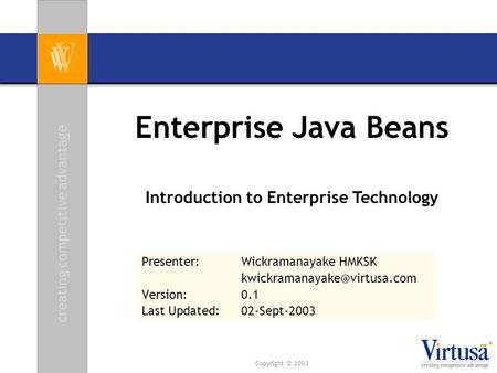 Creating competitive advantage Copyright © 2003 Enterprise Java Beans Presenter: Wickramanayake HMKSK Version:0.1 Last Updated: