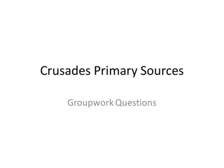 Crusades Primary Sources Groupwork Questions. Whole Class questions: “Dramatic Moments” 1.What caused the Crusades to begin, and when? 2.List the reasons.