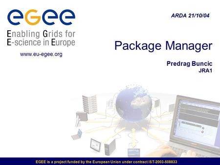 EGEE is a project funded by the European Union under contract IST-2003-508833 Package Manager Predrag Buncic JRA1 ARDA 21/10/04 www.eu-egee.org.