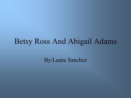 Betsy Ross And Abigail Adams By:Laura Sanchez. When Abigail was born Abigail was born in November 11, 1744. Abigail was raised in Weymouth, Massachusetts.