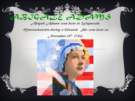 ABIGALE ADAMS Abigale Adams was born in Weymouth, Massachusetts during a blizzard. She was born on November 11 th, 1744.