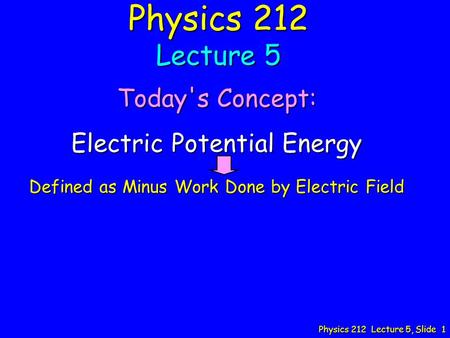 Physics 212 Lecture 5, Slide 1 Physics 212 Lecture 5 Today's Concept: Electric Potential Energy Defined as Minus Work Done by Electric Field.