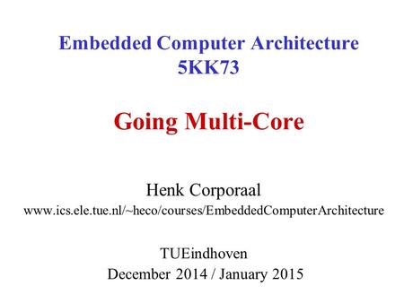 Embedded Computer Architecture 5KK73 Going Multi-Core Henk Corporaal www.ics.ele.tue.nl/~heco/courses/EmbeddedComputerArchitecture TUEindhoven December.