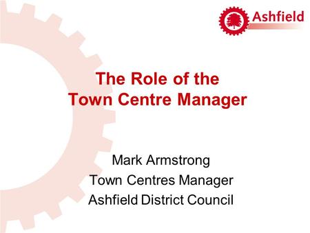 The Role of the Town Centre Manager Mark Armstrong Town Centres Manager Ashfield District Council.