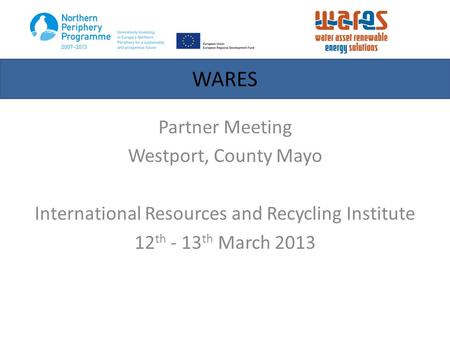 Partner Meeting Westport, County Mayo International Resources and Recycling Institute 12 th - 13 th March 2013 WARES.