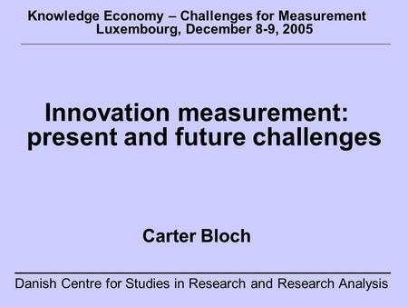 Danish Centre for Studies in Research and Research Analysis Knowledge Economy – Challenges for Measurement Luxembourg, December 8-9, 2005 Innovation measurement: