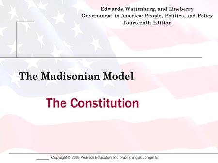 Copyright © 2009 Pearson Education, Inc. Publishing as Longman. The Constitution The Madisonian Model Edwards, Wattenberg, and Lineberry Government in.