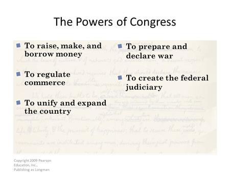 Copyright 2009 Pearson Education, Inc., Publishing as Longman The Powers of Congress To raise, make, and borrow money To regulate commerce To unify and.