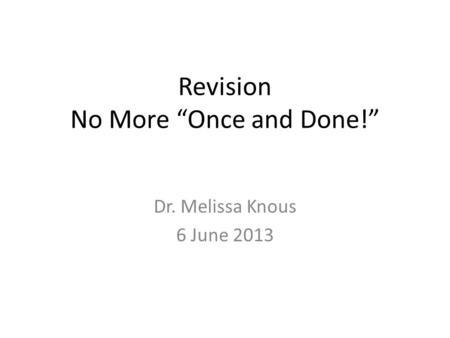 Revision No More “Once and Done!” Dr. Melissa Knous 6 June 2013.