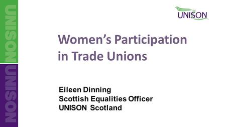 Women’s Participation in Trade Unions Eileen Dinning Scottish Equalities Officer UNISON Scotland.