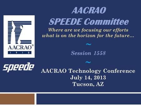 AACRAO SPEEDE Committee Where are we focusing our efforts what is on the horizon for the future… ~ Session 1558 ~ AACRAO Technology Conference July 14,